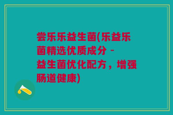 尝乐乐益生菌(乐益乐菌精选优质成分 - 益生菌优化配方,增强肠道健康) 尝乐乐益生菌(乐益乐菌精选优质成分 - 益生菌优化配方,增强肠道健康)