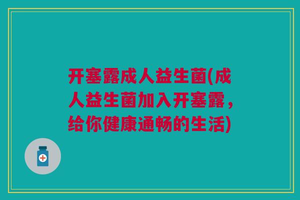 开塞露成人益生菌(成人益生菌加入开塞露,给你健康通畅的生活) 开塞露成人益生菌(成人益生菌加入开塞露,给你健康通畅的生活)