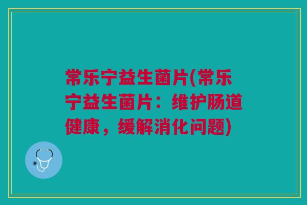 常乐宁益生菌片(常乐宁益生菌片:维护肠道健康,缓解消化问题) 常乐宁益生菌片(常乐宁益生菌片:维护肠道健康,缓解消化问题)