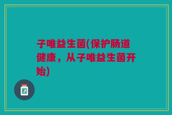 子唯益生菌(保护肠道健康,从子唯益生菌开始) 子唯益生菌(保护肠道健康,从子唯益生菌开始)