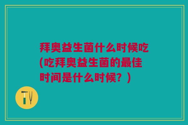 拜奥益生菌什么时候吃(吃拜奥益生菌的最佳时间是什么时候?)