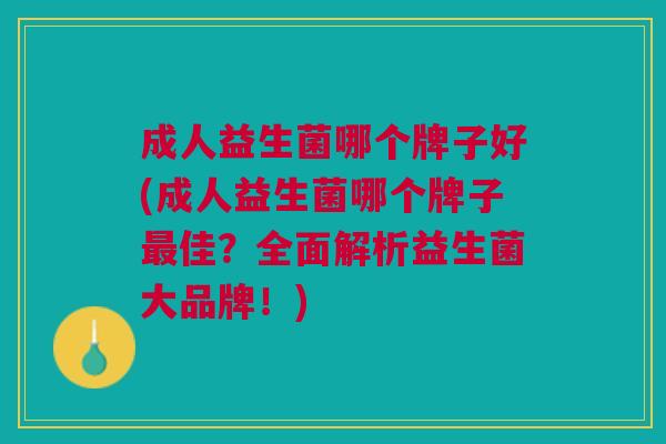 成人益生菌哪个牌子好(成人益生菌哪个牌子最佳？全面解析益生菌大品牌！)