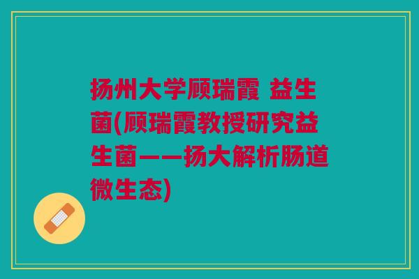 扬州大学顾瑞霞 益生菌(顾瑞霞教授研究益生菌——扬大解析肠道微生态)
