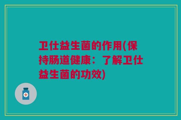 卫仕益生菌的作用(保持肠道健康:了解卫仕益生菌的功效) 卫仕益生菌的作用(保持肠道健康:了解卫仕益生菌的功效)