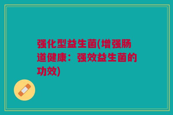 强化型益生菌(增强肠道健康:强效益生菌的功效) 强化型益生菌(增强肠道健康:强效益生菌的功效)