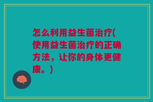 怎么利用益生菌(使用益生菌的正确方法,让你的身体更健康。) 怎么利用益生菌(使用益生菌的正确方法,让你的身体更健康。)