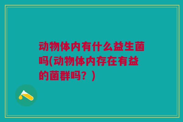 动物体内有什么益生菌吗(动物体内存在有益的菌群吗?) 动物体内有什么益生菌吗(动物体内存在有益的菌群吗?)