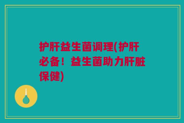 护肝益生菌调理(护肝必备!益生菌助力肝脏保健)