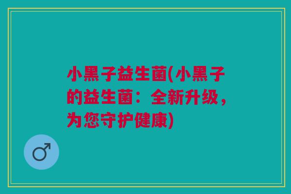 小黑子益生菌(小黑子的益生菌:全新升级,为您守护健康) 小黑子益生菌(小黑子的益生菌:全新升级,为您守护健康)
