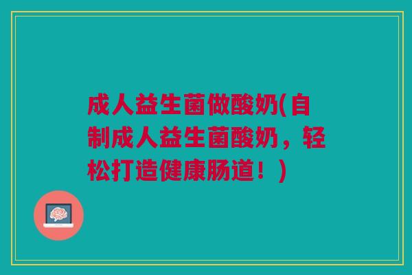 成人益生菌做酸奶(自制成人益生菌酸奶,轻松打造健康肠道!) 成人益生菌做酸奶(自制成人益生菌酸奶,轻松打造健康肠道!)