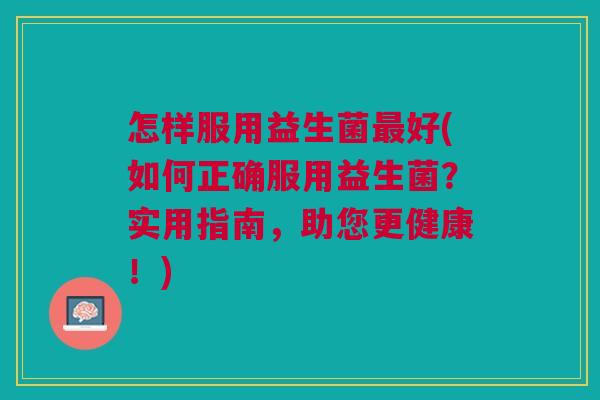 怎样服用益生菌最好(如何正确服用益生菌?实用指南,助您更健康!)