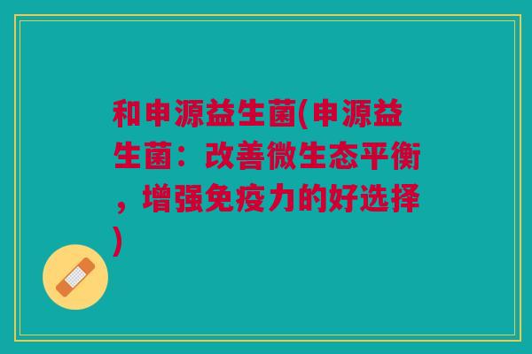 和申源益生菌(申源益生菌:改善微生态平衡,增强免疫力的好选择)