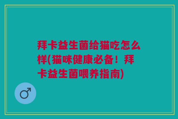 拜卡益生菌给猫吃怎么样(猫咪健康必备!拜卡益生菌喂养指南) 拜卡益生菌给猫吃怎么样(猫咪健康必备!拜卡益生菌喂养指南)