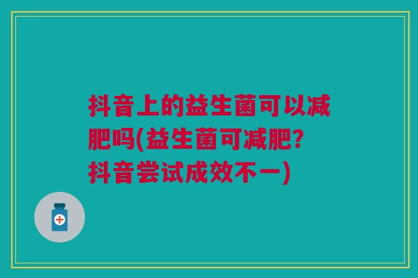 抖音上的益生菌可以吗(益生菌可?抖音尝试成效不一) 抖音上的益生菌可以吗(益生菌可?抖音尝试成效不一)