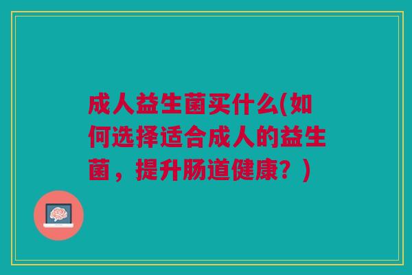 成人益生菌买什么(如何选择适合成人的益生菌,提升肠道健康?) 成人益生菌买什么(如何选择适合成人的益生菌,提升肠道健康?)