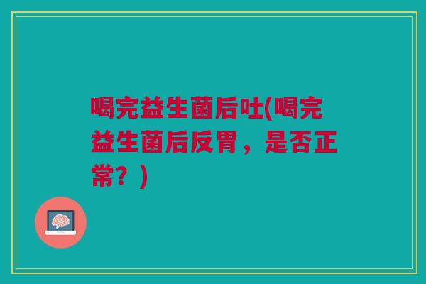 喝完益生菌后吐(喝完益生菌后反胃,是否正常?) 喝完益生菌后吐(喝完益生菌后反胃,是否正常?)