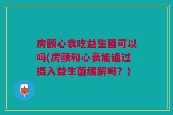 房颤心衰吃益生菌可以吗(房颤和心衰能通过摄入益生菌缓解吗？)