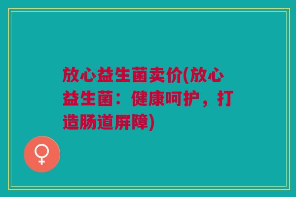 放心益生菌卖价(放心益生菌:健康呵护,打造肠道屏障) 放心益生菌卖价(放心益生菌:健康呵护,打造肠道屏障)
