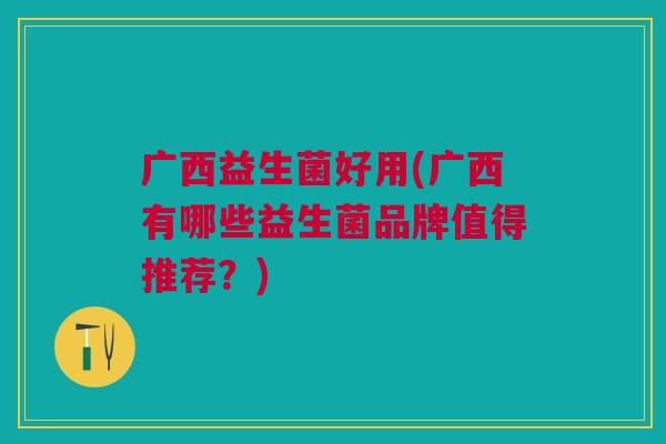 广西益生菌好用(广西有哪些益生菌品牌值得推荐?)