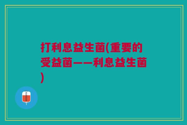 打利息益生菌(重要的受益菌——利息益生菌)