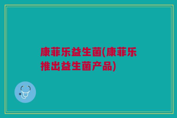 康菲乐益生菌(康菲乐推出益生菌产品)