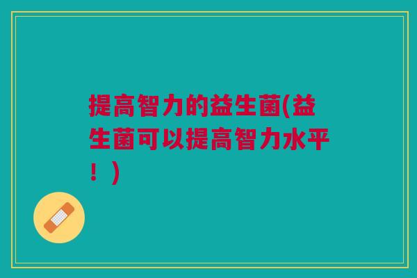 提高智力的益生菌(益生菌可以提高智力水平!) 提高智力的益生菌(益生菌可以提高智力水平!)