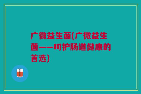 广微益生菌(广微益生菌——呵护肠道健康的首选)