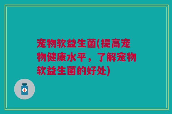 宠物软益生菌(提高宠物健康水平，了解宠物软益生菌的好处)