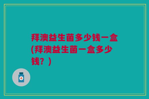 拜澳益生菌多少钱一盒(拜澳益生菌一盒多少钱?)