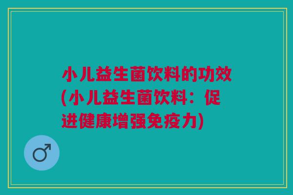 小儿益生菌饮料的功效(小儿益生菌饮料：促进健康增强力)