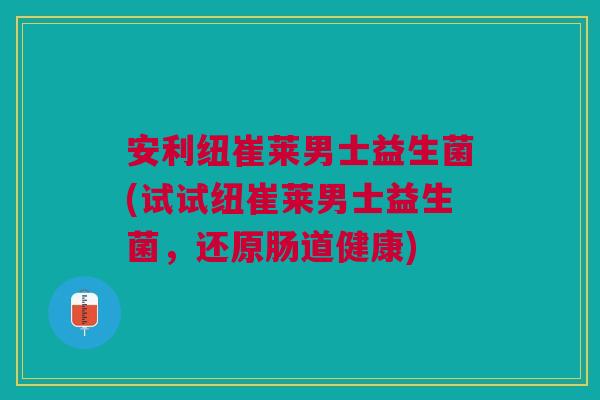 安利纽崔莱男士益生菌(试试纽崔莱男士益生菌,还原肠道健康)