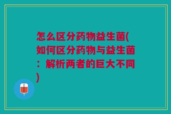 怎么区分益生菌(如何区分与益生菌:解析两者的巨大不同) 怎么区分益生菌(如何区分与益生菌:解析两者的巨大不同)