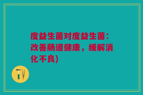 度益生菌对度益生菌:改善肠道健康,缓解) 度益生菌对度益生菌:改善肠道健康,缓解)