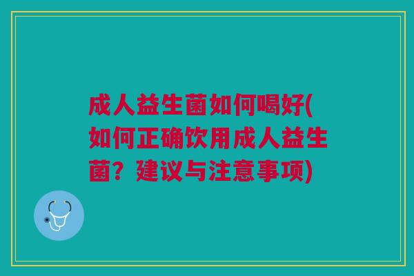 成人益生菌如何喝好(如何正确饮用成人益生菌?建议与注意事项) 成人益生菌如何喝好(如何正确饮用成人益生菌?建议与注意事项)