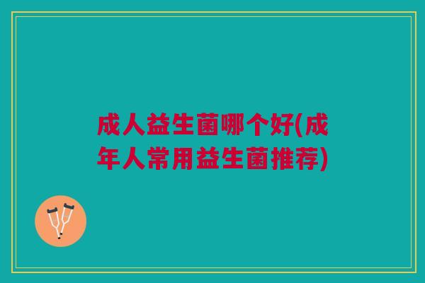 成人益生菌哪个好(成年人常用益生菌推荐) 成人益生菌哪个好(成年人常用益生菌推荐)