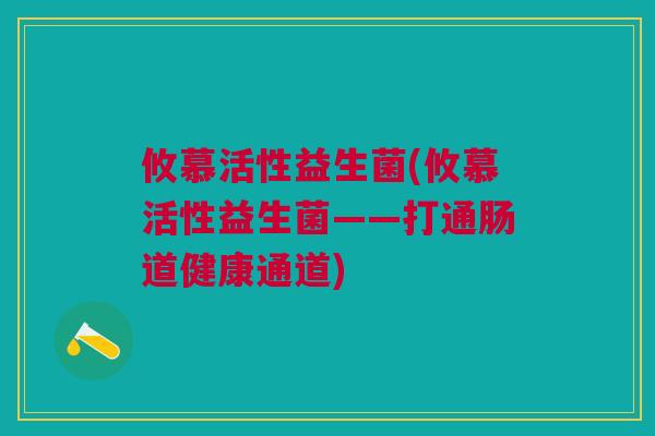 攸慕活性益生菌(攸慕活性益生菌——打通肠道健康通道) 攸慕活性益生菌(攸慕活性益生菌——打通肠道健康通道)