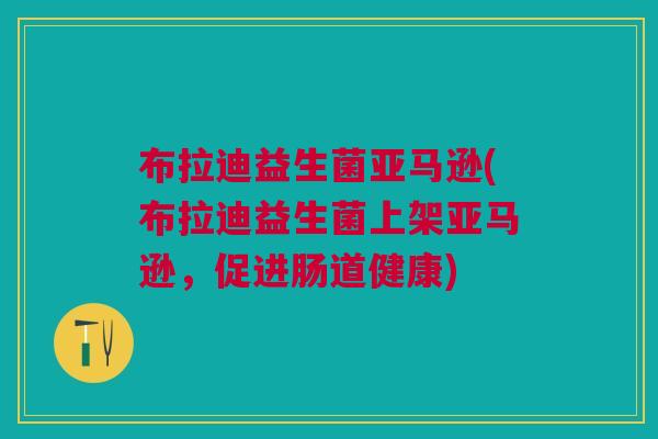 布拉迪益生菌亚马逊(布拉迪益生菌上架亚马逊,促进肠道健康)