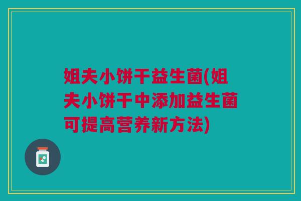 姐夫小饼干益生菌(姐夫小饼干中添加益生菌可提高营养新方法) 姐夫小饼干益生菌(姐夫小饼干中添加益生菌可提高营养新方法)