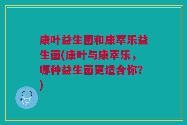 康叶益生菌和康萃乐益生菌(康叶与康萃乐,哪种益生菌更适合你?)