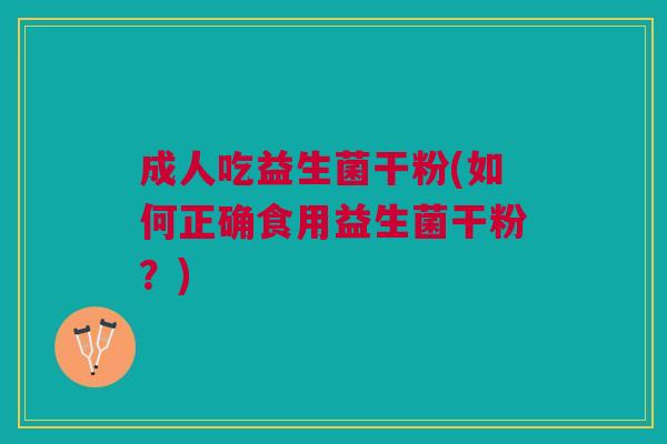 成人吃益生菌干粉(如何正确食用益生菌干粉?)