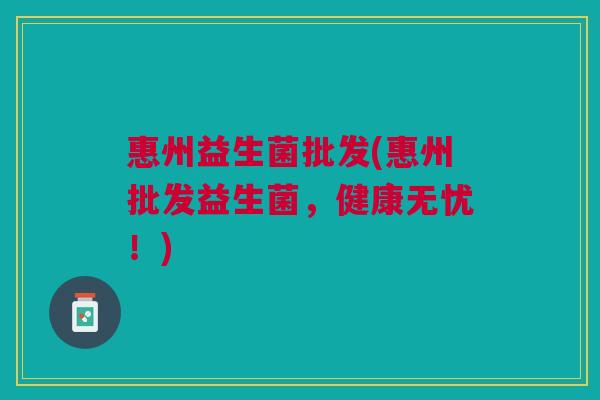 惠州益生菌批发(惠州批发益生菌,健康无忧!) 惠州益生菌批发(惠州批发益生菌,健康无忧!)
