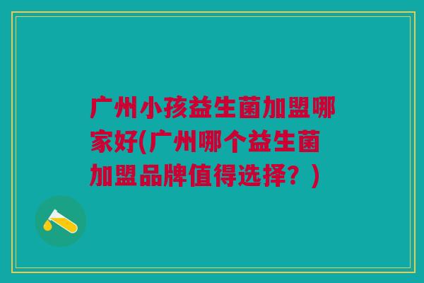 广州小孩益生菌加盟哪家好(广州哪个益生菌加盟品牌值得选择?) 广州小孩益生菌加盟哪家好(广州哪个益生菌加盟品牌值得选择?)
