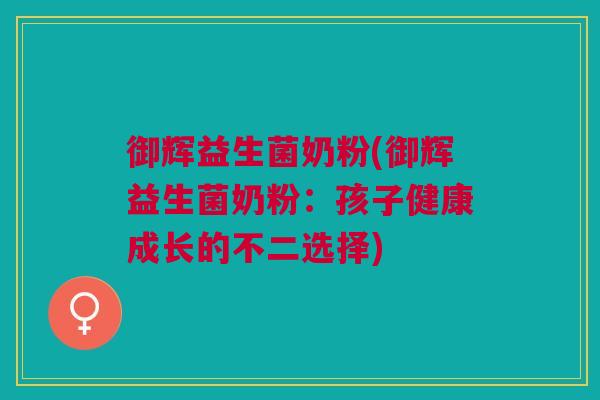 御辉益生菌奶粉(御辉益生菌奶粉:孩子健康成长的不二选择) 御辉益生菌奶粉(御辉益生菌奶粉:孩子健康成长的不二选择)