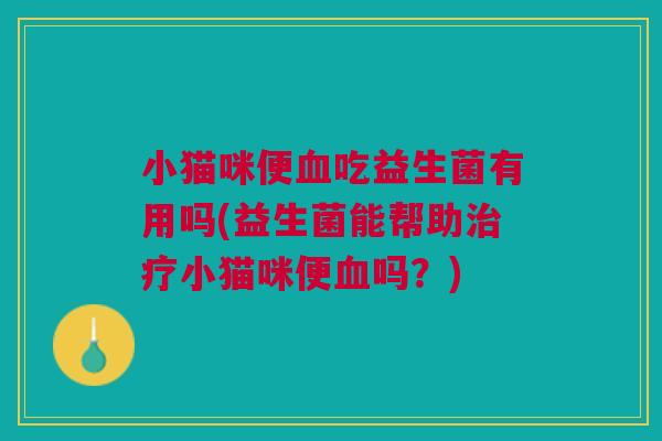 小猫咪便血吃益生菌有用吗(益生菌能帮助治疗小猫咪便血吗?)