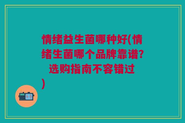 情绪益生菌哪种好(情绪生菌哪个品牌靠谱? 选购指南不容错过)