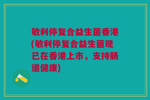 敏利停复合益生菌香港(敏利停复合益生菌现已在香港上市,支持肠道健康) 敏利停复合益生菌香港(敏利停复合益生菌现已在香港上市,支持肠道健康)