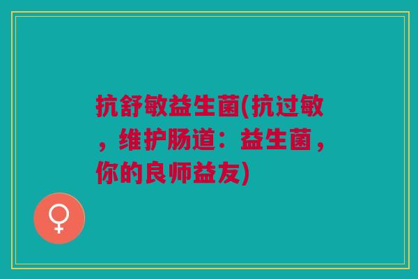 抗舒敏益生菌(抗过敏,维护肠道:益生菌,你的良师益友)