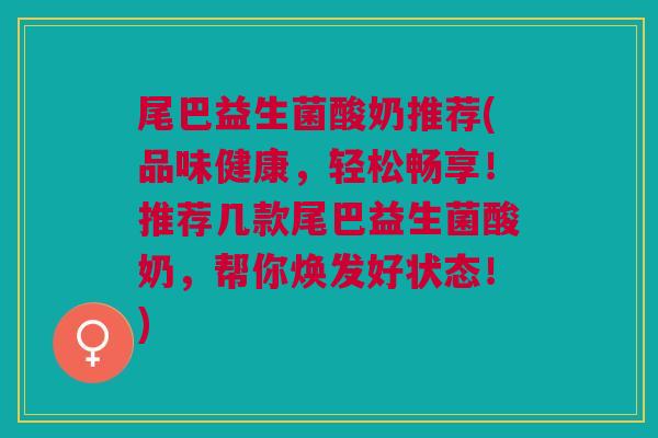 尾巴益生菌酸奶推荐(品味健康,轻松畅享!推荐几款尾巴益生菌酸奶,帮你焕发好状态!)