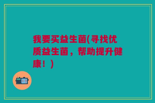 我要买益生菌(寻找优质益生菌,帮助提升健康!)