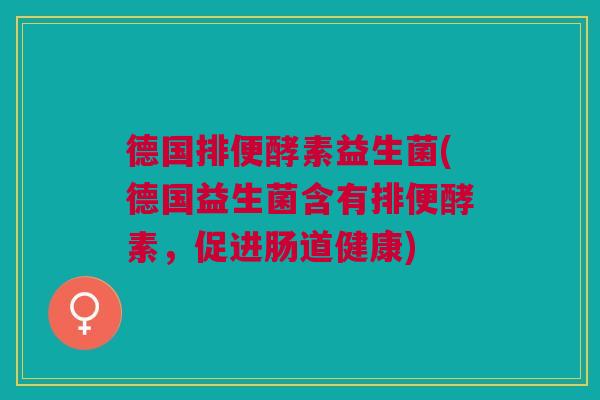 德国排便酵素益生菌(德国益生菌含有排便酵素，促进肠道健康)